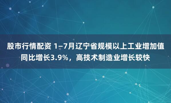 股市行情配资 1—7月辽宁省规模以上工业增加值同比增长3.9%，高技术制造业增长较快