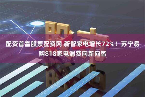 配资首富股票配资网 新智家电增长72%！苏宁易购818家电消费向新向智