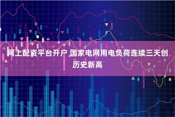 网上配资平台开户 国家电网用电负荷连续三天创历史新高