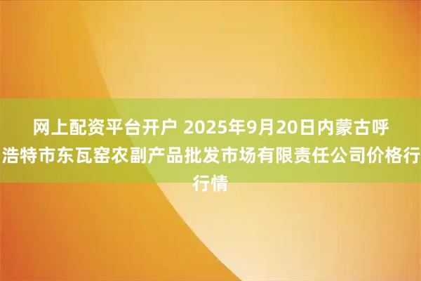 网上配资平台开户 2025年9月20日内蒙古呼和浩特市东瓦窑农副产品批发市场有限责任公司价格行情