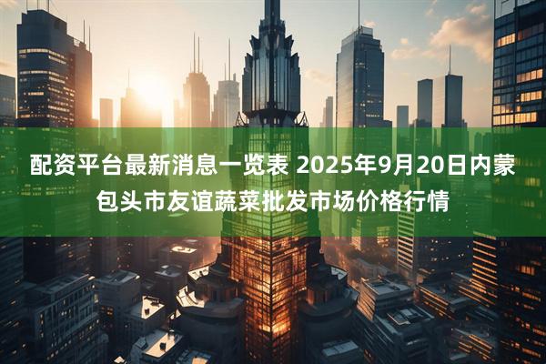 配资平台最新消息一览表 2025年9月20日内蒙包头市友谊蔬菜批发市场价格行情