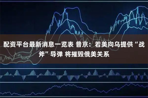 配资平台最新消息一览表 普京：若美向乌提供“战斧”导弹 将摧毁俄美关系