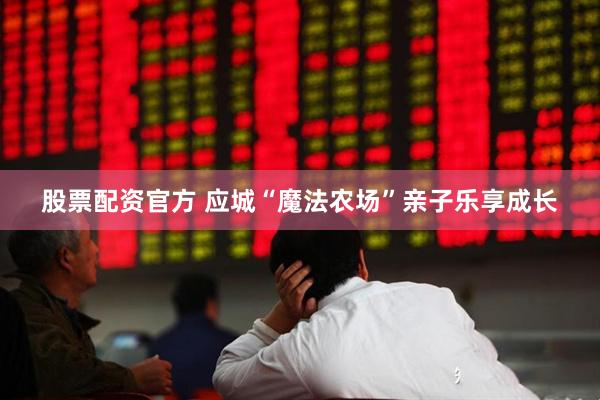 股票配资官方 应城“魔法农场”亲子乐享成长