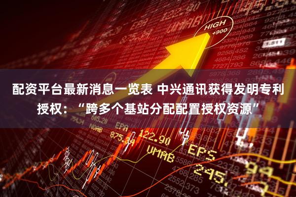 配资平台最新消息一览表 中兴通讯获得发明专利授权：“跨多个基站分配配置授权资源”