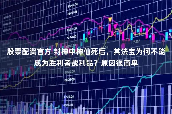 股票配资官方 封神中神仙死后，其法宝为何不能成为胜利者战利品？原因很简单