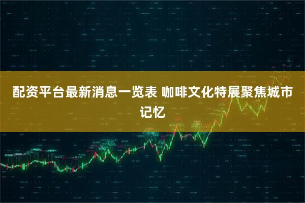 配资平台最新消息一览表 咖啡文化特展聚焦城市记忆