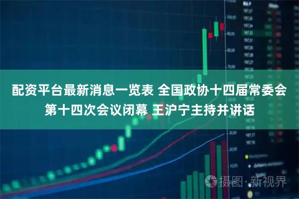 配资平台最新消息一览表 全国政协十四届常委会第十四次会议闭幕 王沪宁主持并讲话