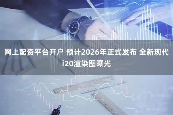 网上配资平台开户 预计2026年正式发布 全新现代i20渲染图曝光