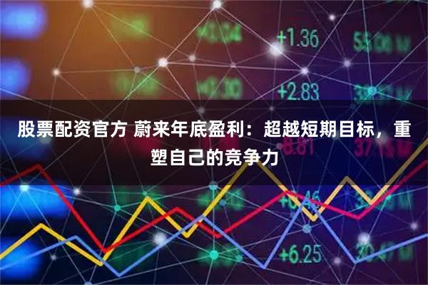 股票配资官方 蔚来年底盈利：超越短期目标，重塑自己的竞争力