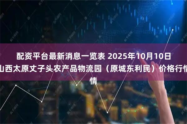配资平台最新消息一览表 2025年10月10日山西太原丈子头农产品物流园（原城东利民）价格行情