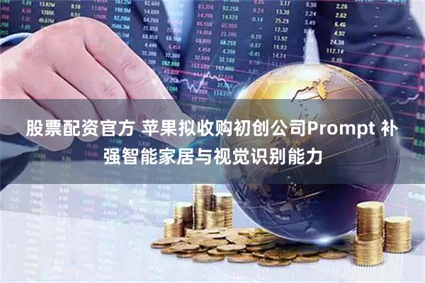 股票配资官方 苹果拟收购初创公司Prompt 补强智能家居与视觉识别能力