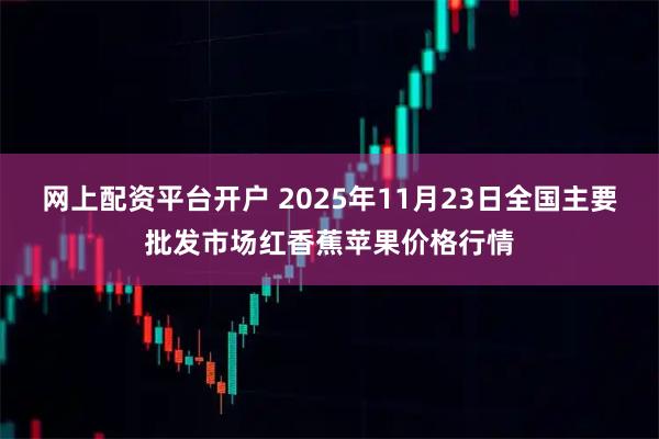 网上配资平台开户 2025年11月23日全国主要批发市场红香蕉苹果价格行情
