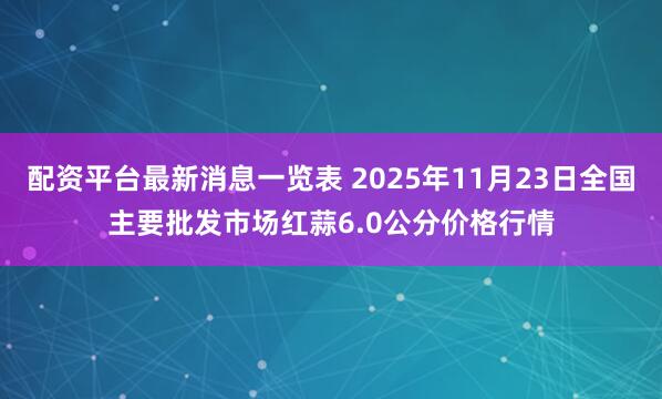 配资平台最新消息一览表 2025年11月23日全国主要批发市场红蒜6.0公分价格行情