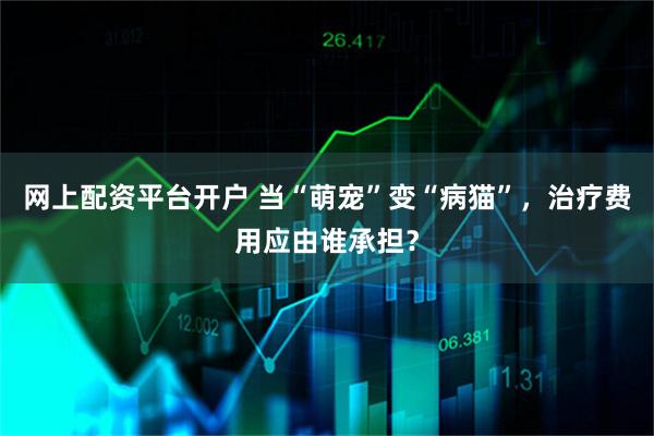 网上配资平台开户 当“萌宠”变“病猫”，治疗费用应由谁承担？