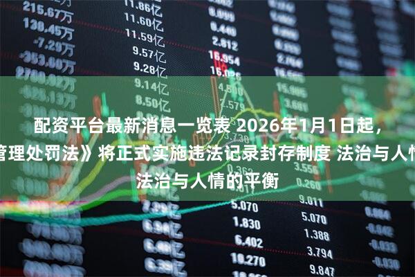 配资平台最新消息一览表 2026年1月1日起，《治安管理处罚法》将正式实施违法记录封存制度 法治与人情的平衡