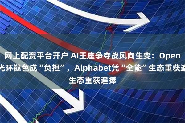 网上配资平台开户 AI王座争夺战风向生变：OpenAI光环褪色成“负担”，Alphabet凭“全能”生态重获追捧