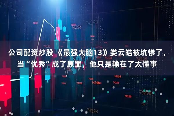 公司配资炒股 《最强大脑13》娄云皓被坑惨了，当“优秀”成了原罪，他只是输在了太懂事