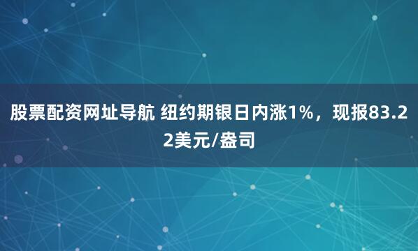 股票配资网址导航 纽约期银日内涨1%，现报83.22美元/盎司