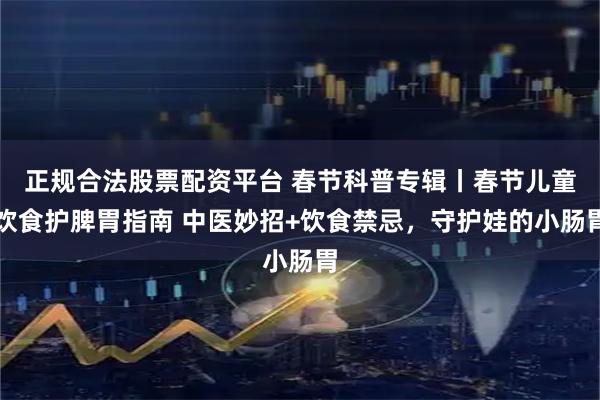正规合法股票配资平台 春节科普专辑丨春节儿童饮食护脾胃指南 中医妙招+饮食禁忌，守护娃的小肠胃
