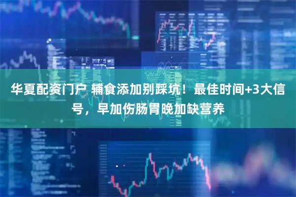 华夏配资门户 辅食添加别踩坑！最佳时间+3大信号，早加伤肠胃晚加缺营养