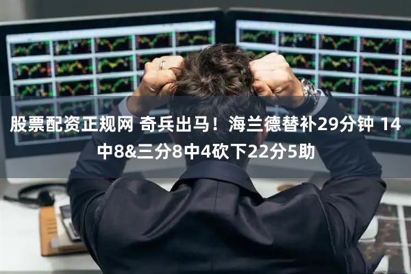 股票配资正规网 奇兵出马！海兰德替补29分钟 14中8&三分8中4砍下22分5助