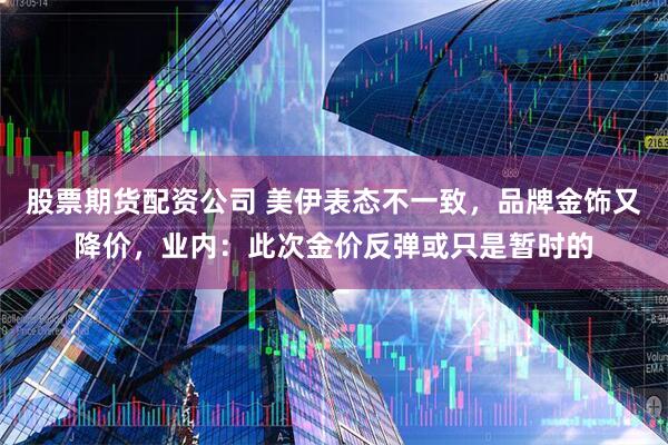 股票期货配资公司 美伊表态不一致，品牌金饰又降价，业内：此次金价反弹或只是暂时的