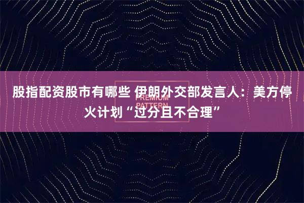 股指配资股市有哪些 伊朗外交部发言人：美方停火计划“过分且不合理”