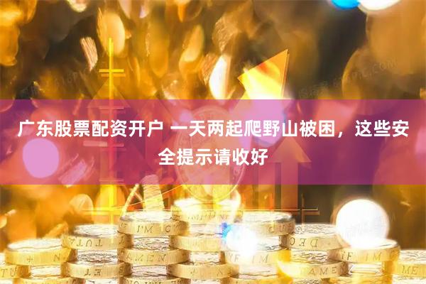 广东股票配资开户 一天两起爬野山被困，这些安全提示请收好